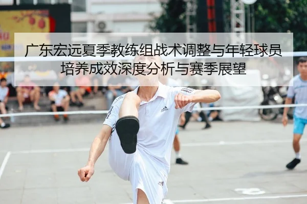 广东宏远夏季教练组战术调整与年轻球员培养成效深度分析与赛季展望