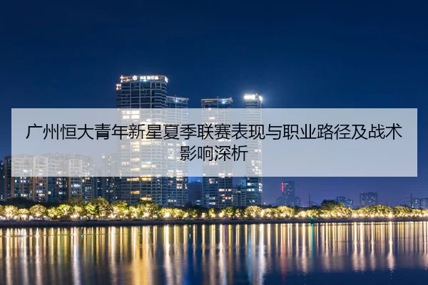 广州恒大青年新星夏季联赛表现与职业路径及战术影响深析